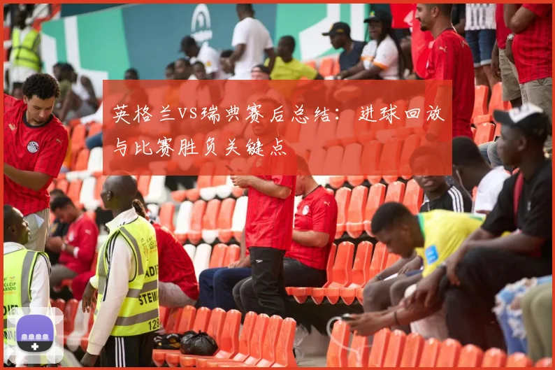 英格兰vs瑞典赛后总结：进球回放与比赛胜负关键点