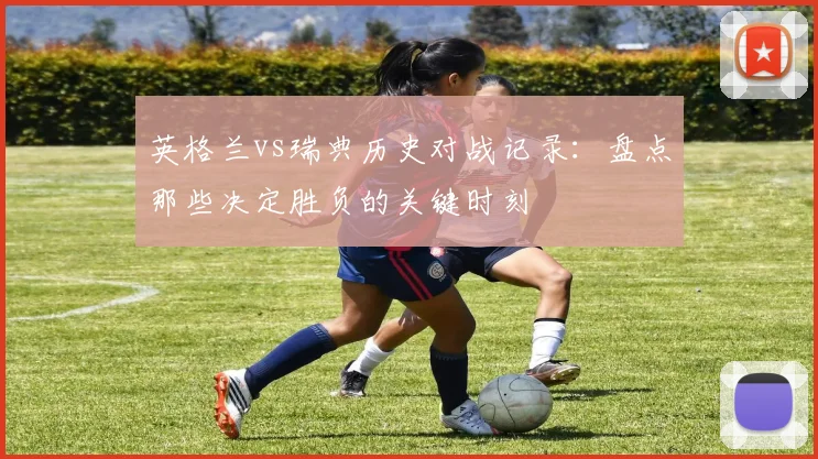 英格兰vs瑞典历史对战记录：盘点那些决定胜负的关键时刻