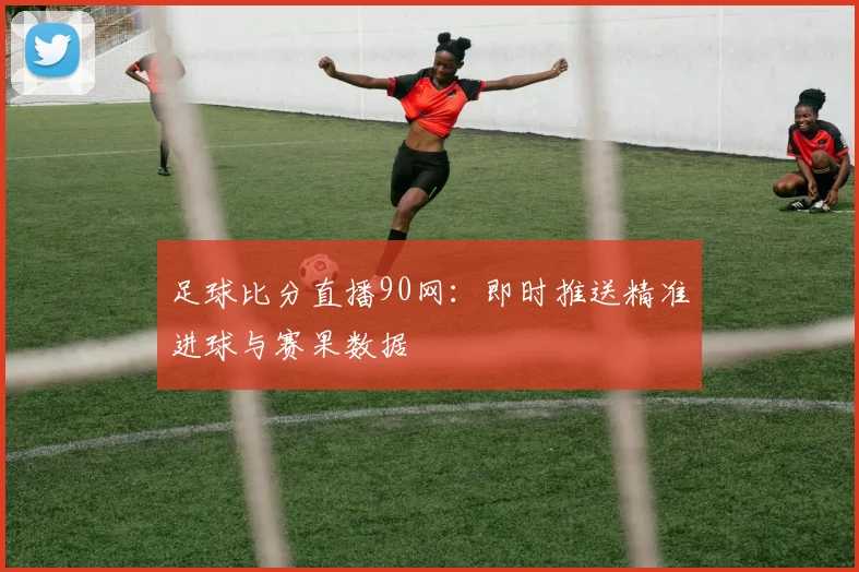 足球比分直播90网：即时推送精准进球与赛果数据
