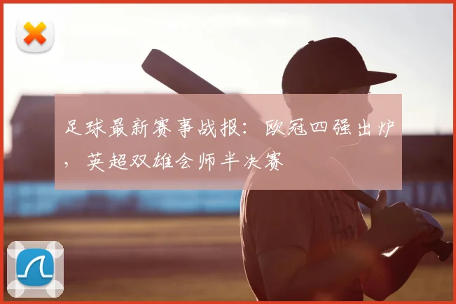 足球最新赛事战报：欧冠四强出炉，英超双雄会师半决赛