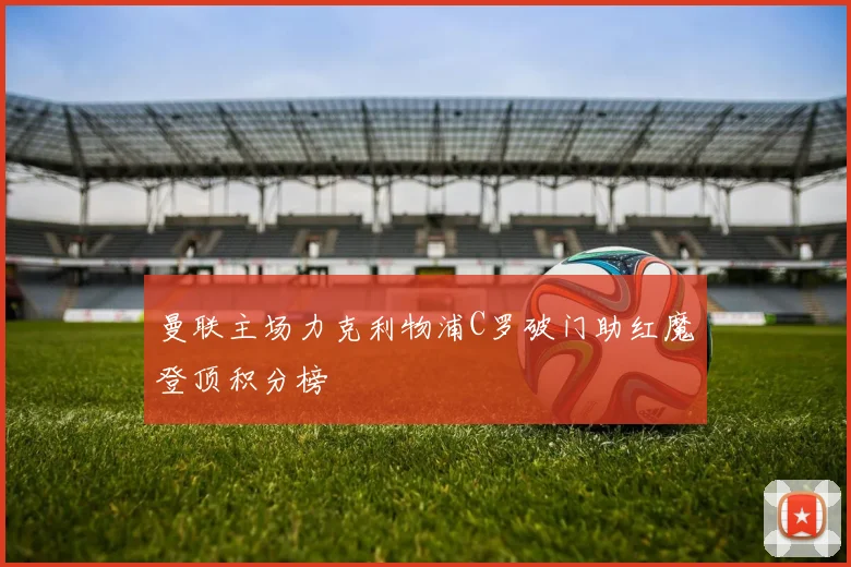 曼联主场力克利物浦C罗破门助红魔登顶积分榜