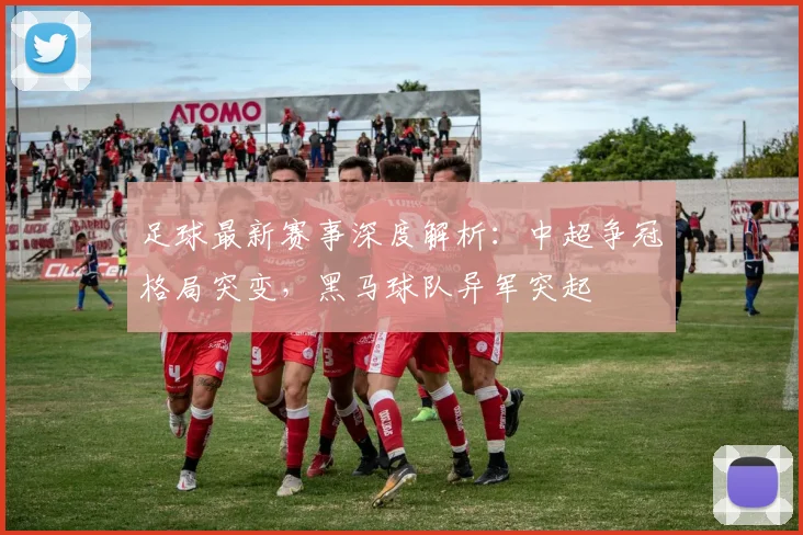 足球最新赛事深度解析：中超争冠格局突变，黑马球队异军突起