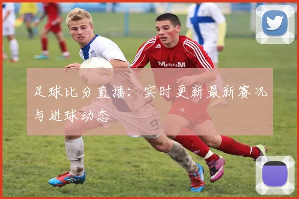 足球比分直播：实时更新最新赛况与进球动态