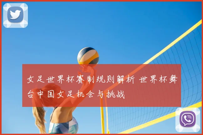 女足世界杯赛制规则解析 世界杯舞台中国女足机会与挑战