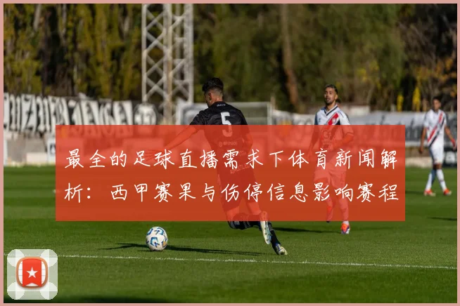 最全的足球直播需求下体育新闻解析：西甲赛果与伤停信息影响赛程安排