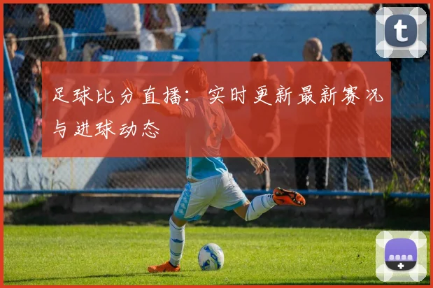 足球比分直播：实时更新最新赛况与进球动态