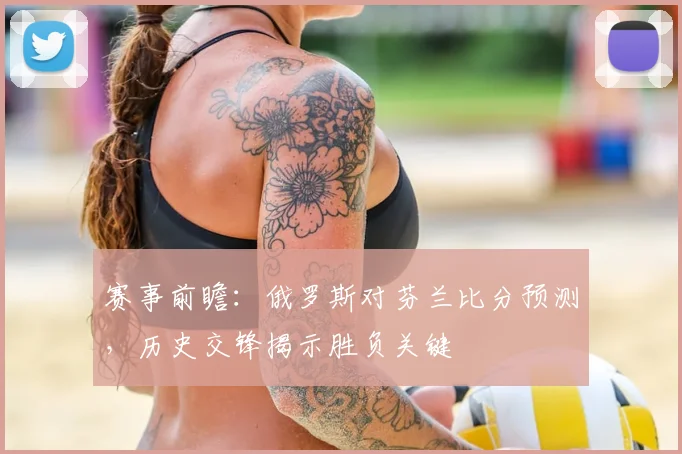 赛事前瞻：俄罗斯对芬兰比分预测，历史交锋揭示胜负关键